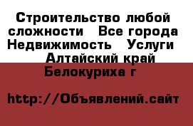 Строительство любой сложности - Все города Недвижимость » Услуги   . Алтайский край,Белокуриха г.